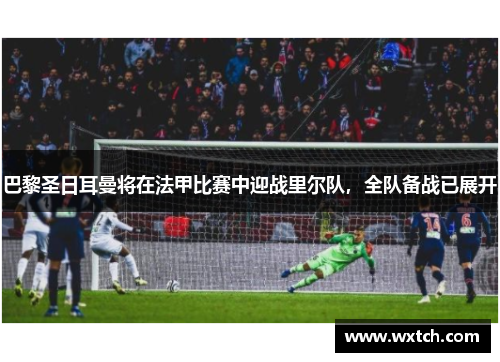 巴黎圣日耳曼将在法甲比赛中迎战里尔队，全队备战已展开